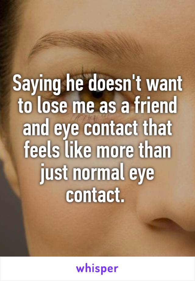 Saying he doesn't want to lose me as a friend and eye contact that feels like more than just normal eye contact. 