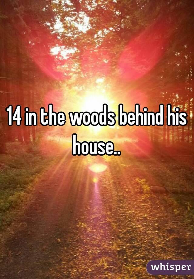 14 in the woods behind his house.. 