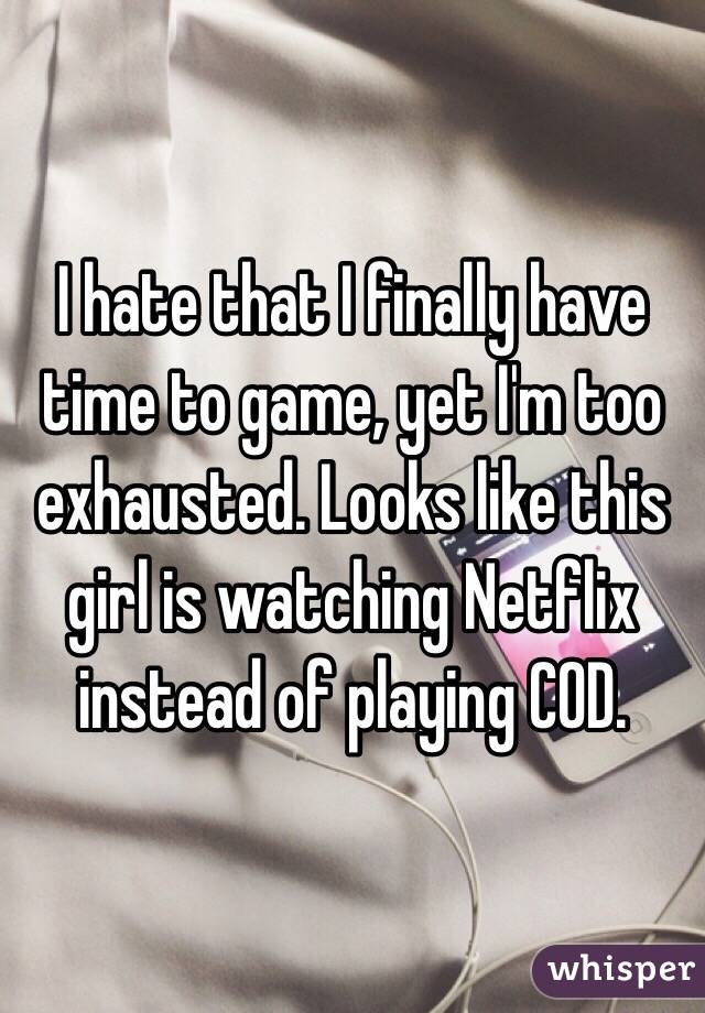 I hate that I finally have time to game, yet I'm too exhausted. Looks like this girl is watching Netflix instead of playing COD.
