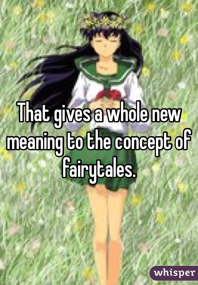  That gives a whole new meaning to the concept of fairytales.