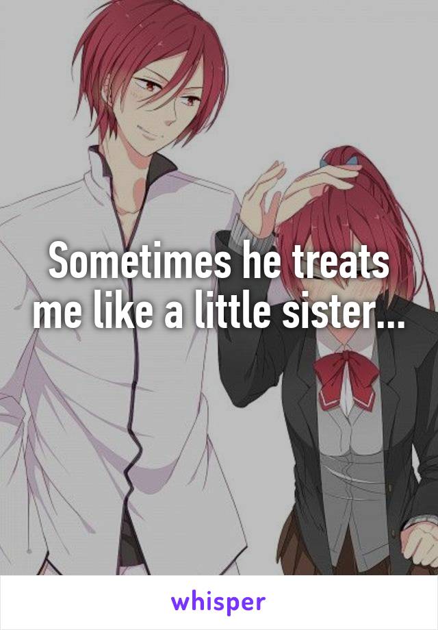 Sometimes he treats me like a little sister... 