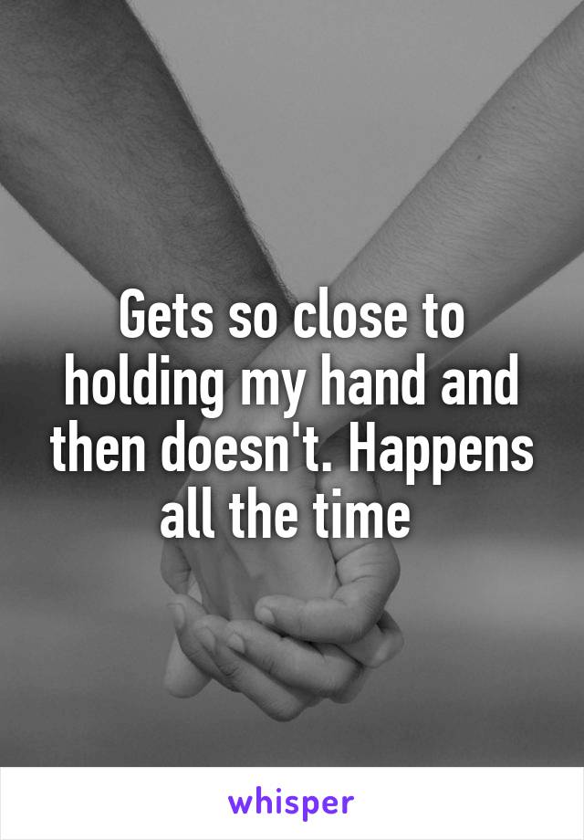 Gets so close to holding my hand and then doesn't. Happens all the time 