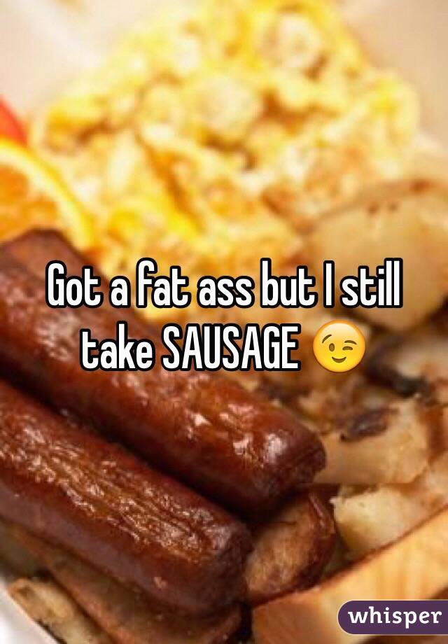 Got a fat ass but I still take SAUSAGE 😉