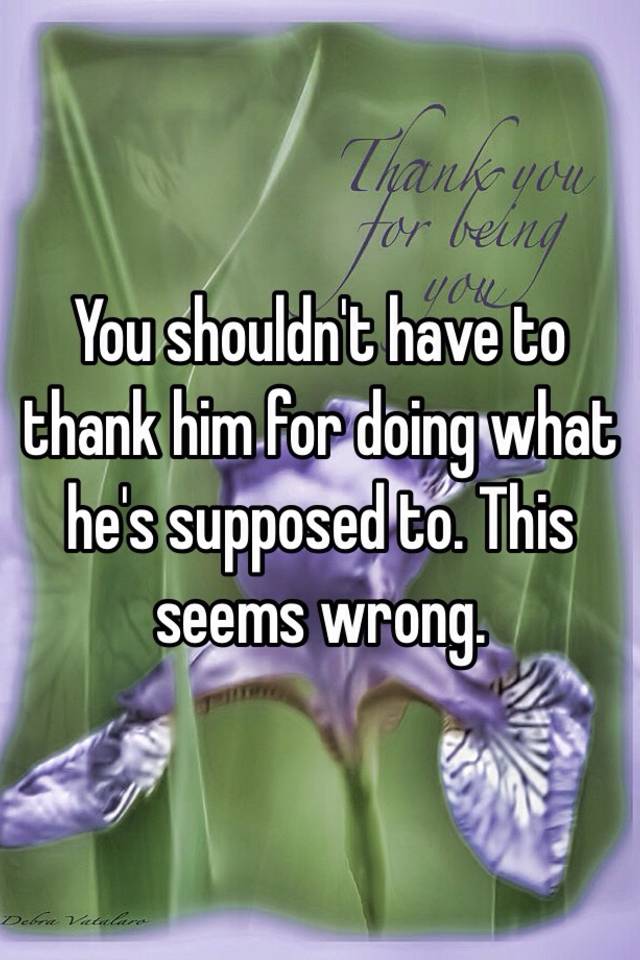 you-shouldn-t-have-to-thank-him-for-doing-what-he-s-supposed-to-this