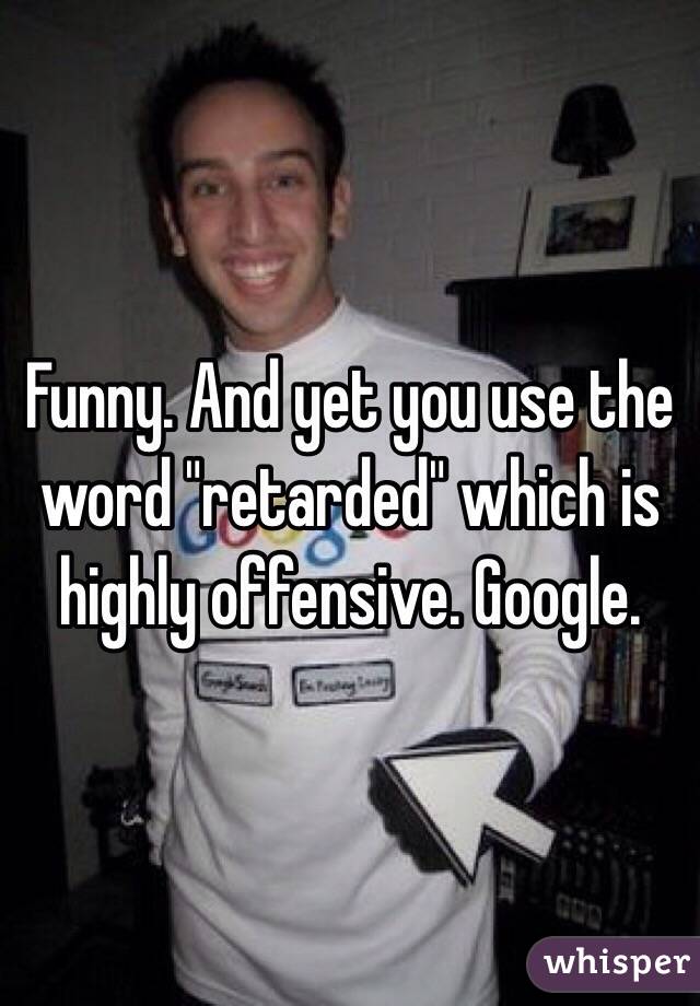 Funny. And yet you use the word "retarded" which is highly offensive. Google.