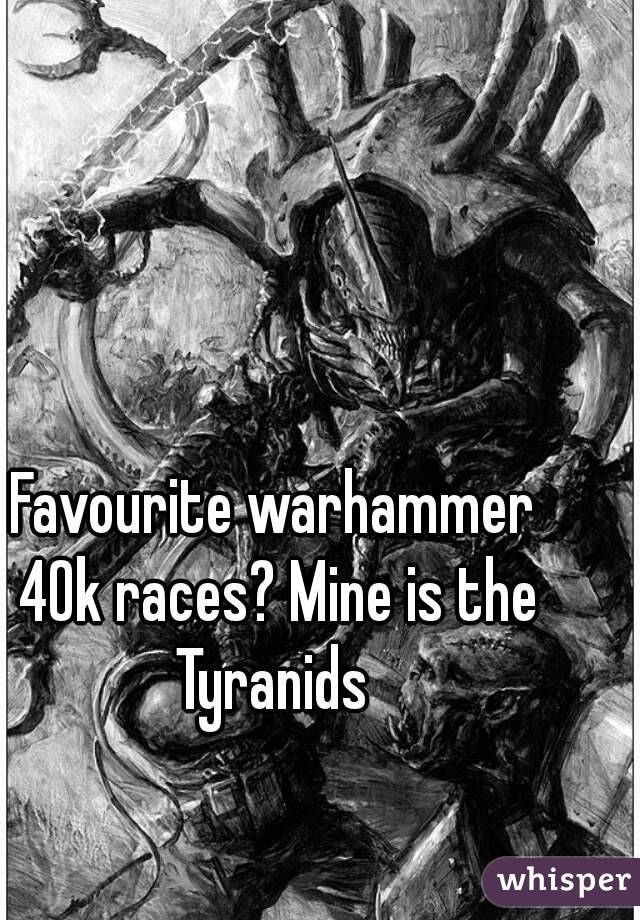 Favourite warhammer 40k races? Mine is the Tyranids 