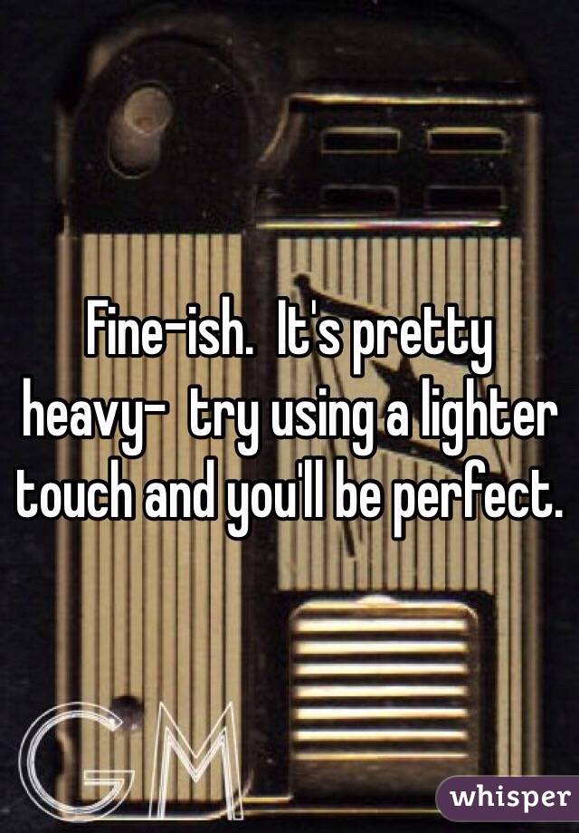Fine-ish.  It's pretty heavy-  try using a lighter touch and you'll be perfect.
