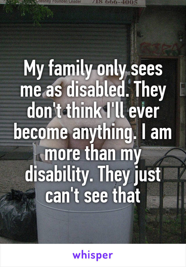 My family only sees me as disabled. They don't think I'll ever become anything. I am more than my disability. They just can't see that
