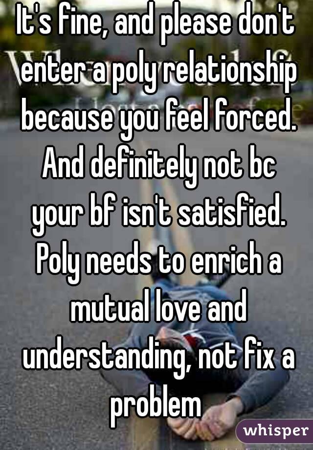 It's fine, and please don't enter a poly relationship because you feel forced. And definitely not bc your bf isn't satisfied. Poly needs to enrich a mutual love and understanding, not fix a problem 