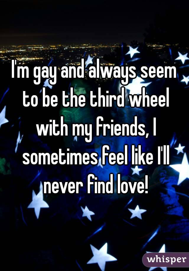I'm gay and always seem to be the third wheel with my friends, I sometimes feel like I'll never find love!