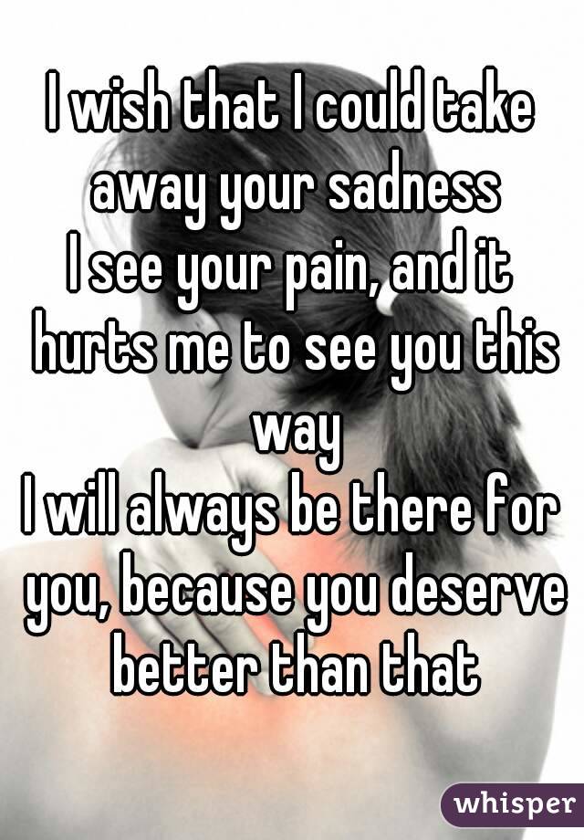 I wish that I could take away your sadness
I see your pain, and it hurts me to see you this way
I will always be there for you, because you deserve better than that