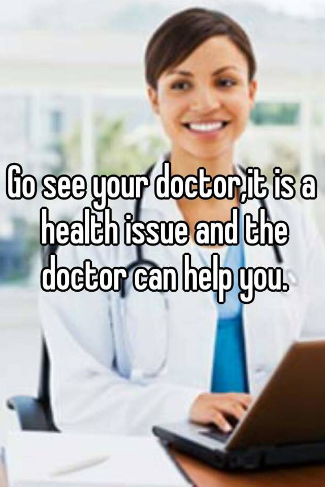 go-see-your-doctor-it-is-a-health-issue-and-the-doctor-can-help-you