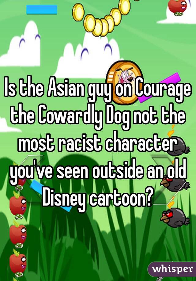 Is the Asian guy on Courage the Cowardly Dog not the most racist character you've seen outside an old Disney cartoon?