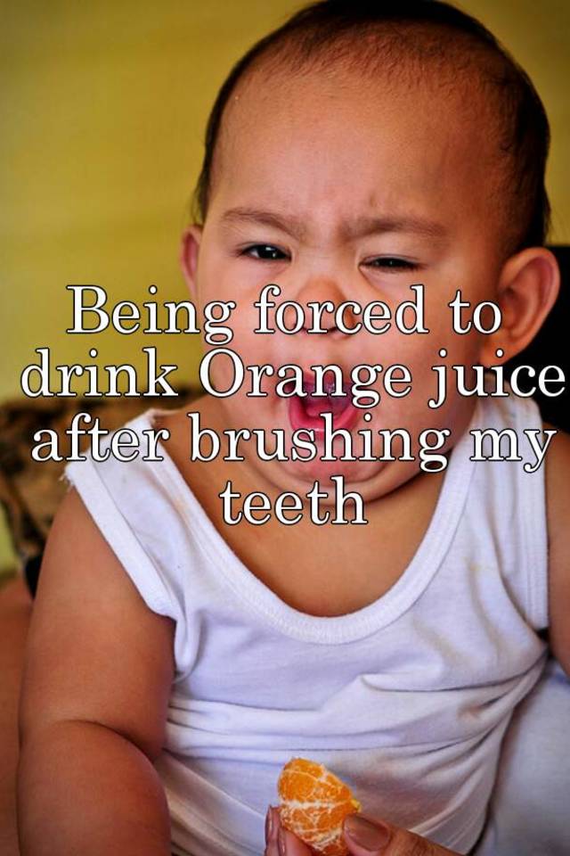 being-forced-to-drink-orange-juice-after-brushing-my-teeth