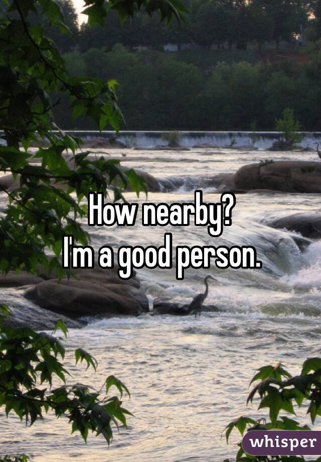 How nearby? 
I'm a good person.