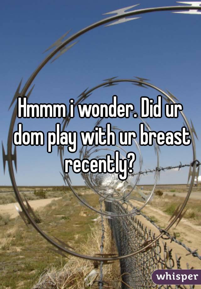Hmmm i wonder. Did ur dom play with ur breast recently? 