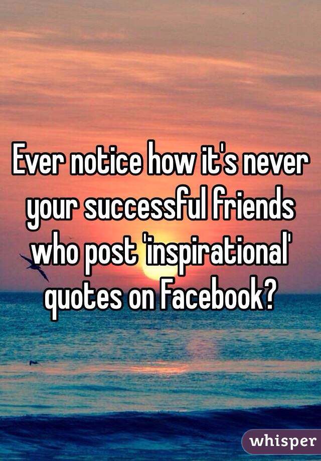 Ever notice how it's never your successful friends who post 'inspirational' quotes on Facebook?