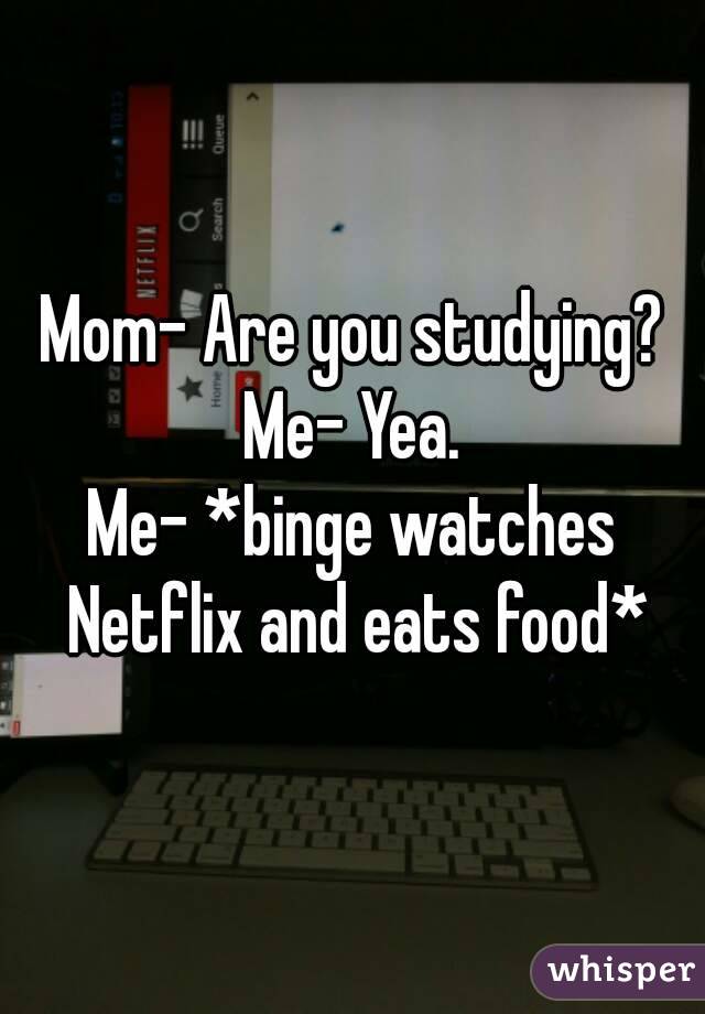 Mom- Are you studying?
Me- Yea.
Me- *binge watches Netflix and eats food*