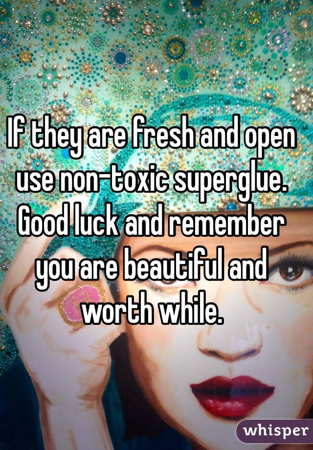 If they are fresh and open use non-toxic superglue. Good luck and remember you are beautiful and worth while. 