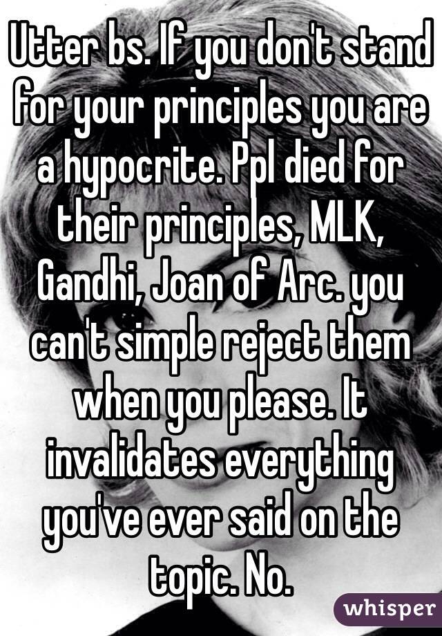 Utter bs. If you don't stand for your principles you are a hypocrite. Ppl died for their principles, MLK, Gandhi, Joan of Arc. you can't simple reject them when you please. It invalidates everything you've ever said on the topic. No.