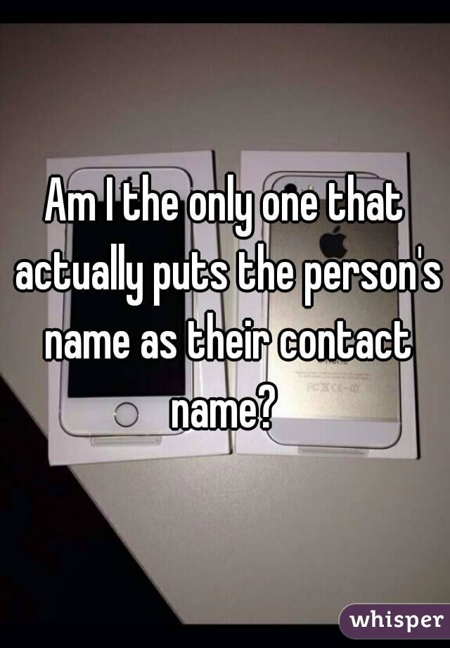 Am I the only one that actually puts the person's name as their contact name? 