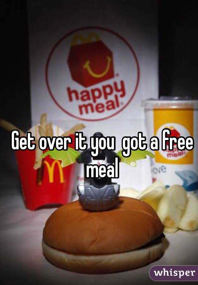 Get over it you  got a free meal