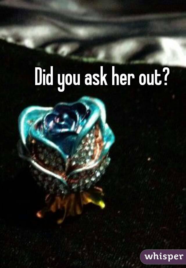 Did you ask her out?