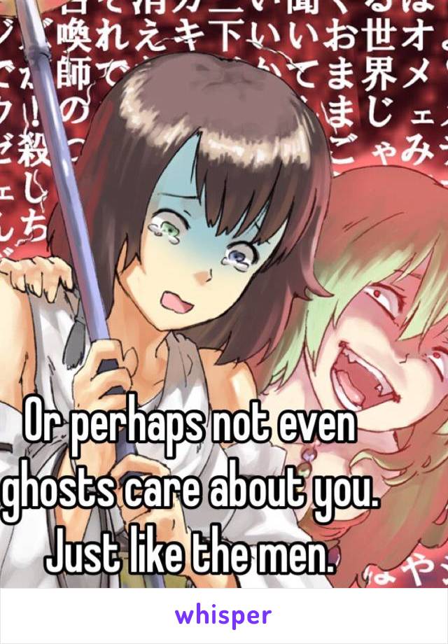 Or perhaps not even ghosts care about you.
Just like the men.