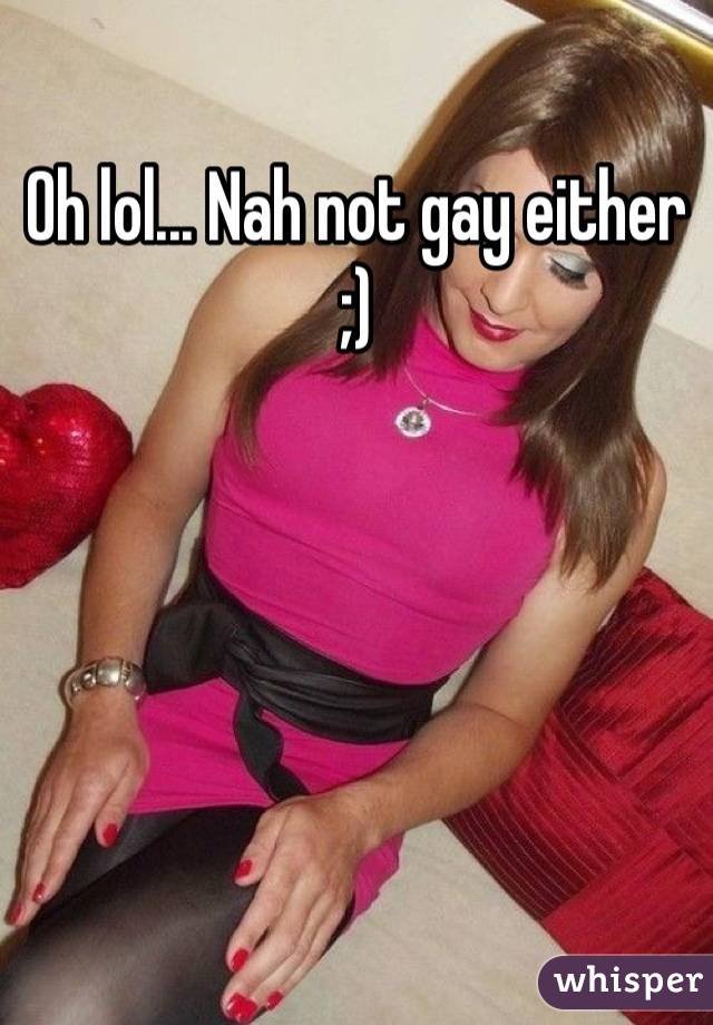 Oh lol... Nah not gay either ;)