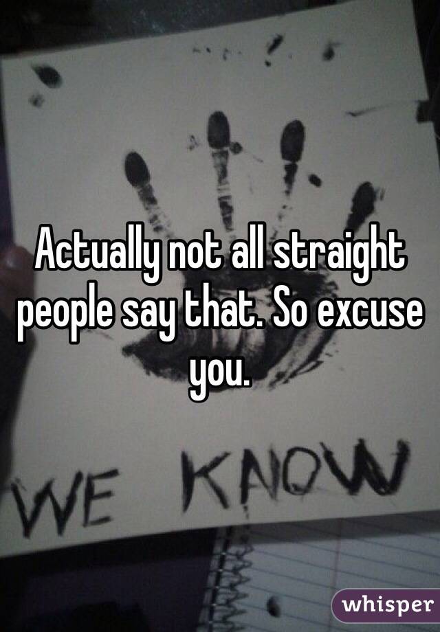 Actually not all straight people say that. So excuse you. 