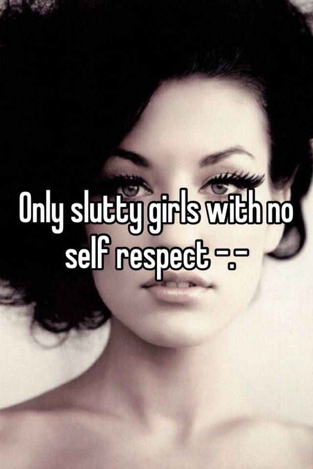 Only Slutty Girls With No Self Respect