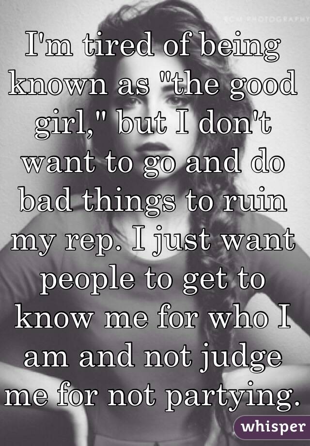 I'm tired of being known as "the good girl," but I don't want to go and do bad things to ruin my rep. I just want people to get to know me for who I am and not judge me for not partying. 