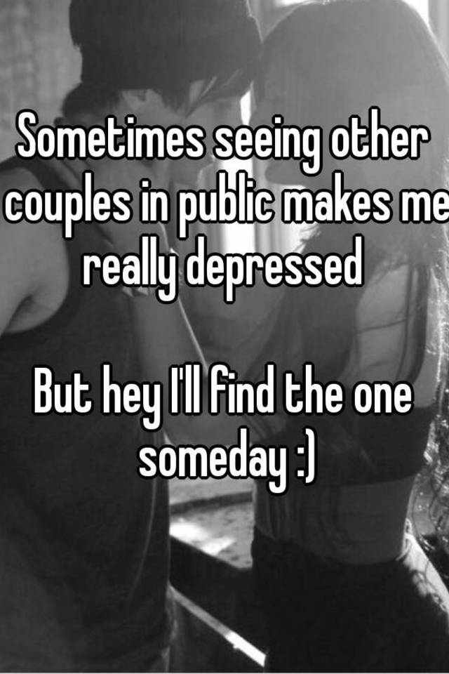 Sometimes Seeing Other Couples In Public Makes Me Really Depressed But Hey I Ll Find The One