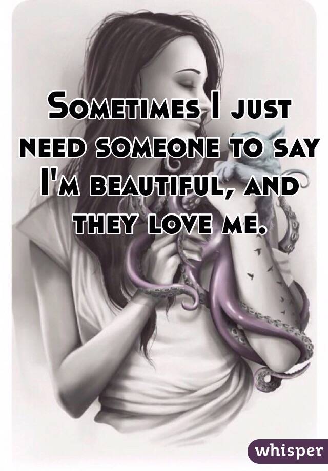 Sometimes I just need someone to say I'm beautiful, and they love me. 