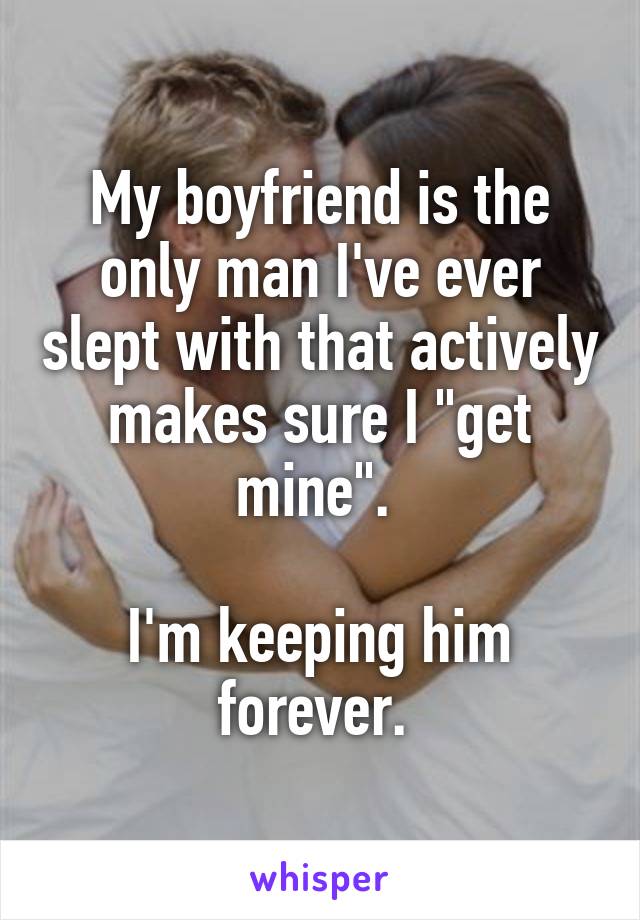 My boyfriend is the only man I've ever slept with that actively makes sure I "get mine". 

I'm keeping him forever. 