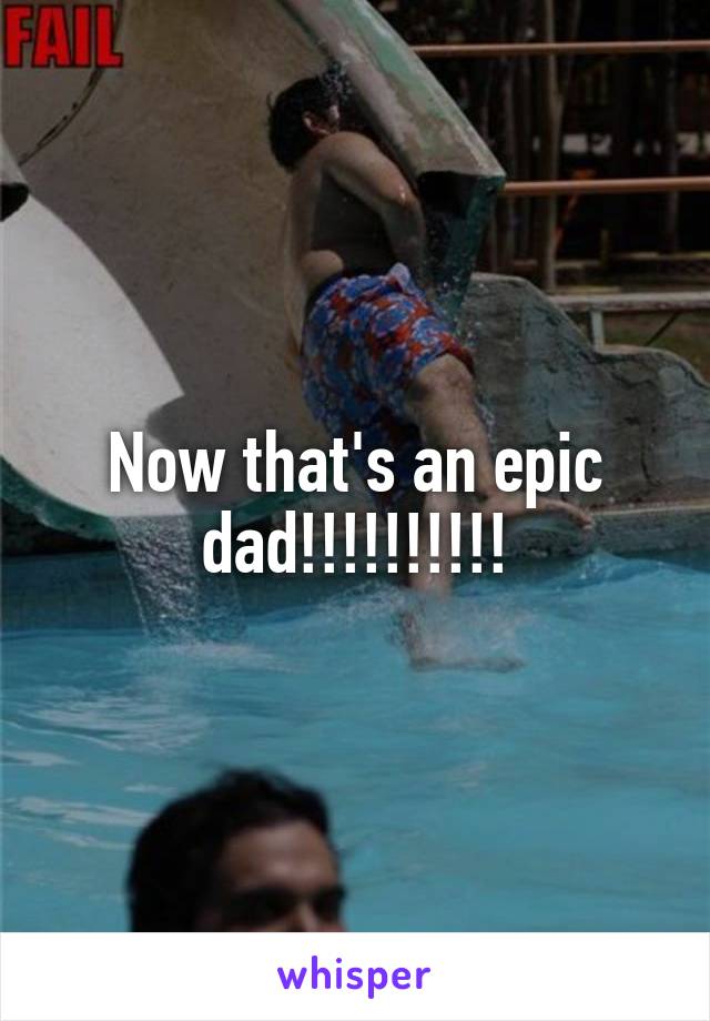 Now that's an epic dad!!!!!!!!!!