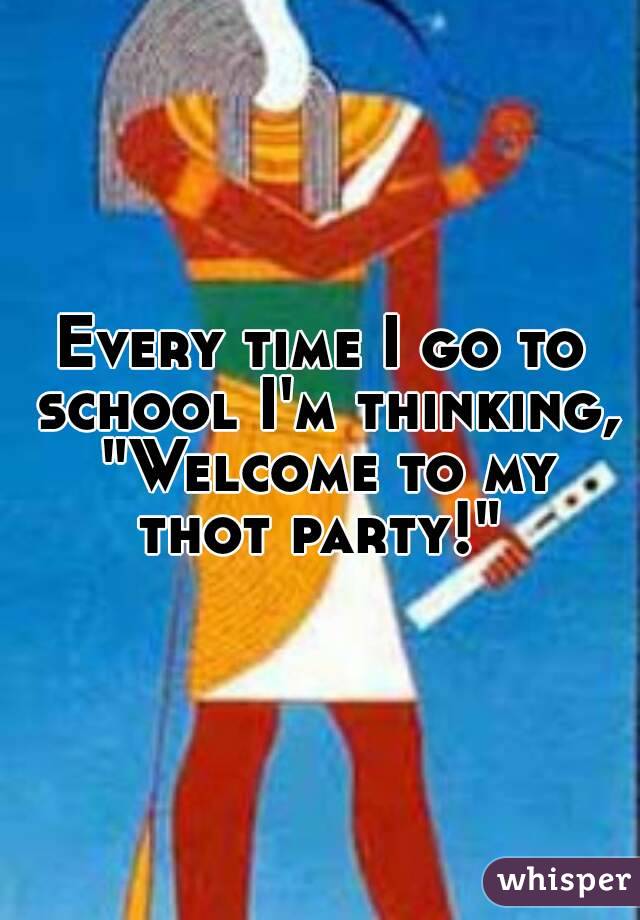 Every time I go to school I'm thinking, "Welcome to my thot party!" 