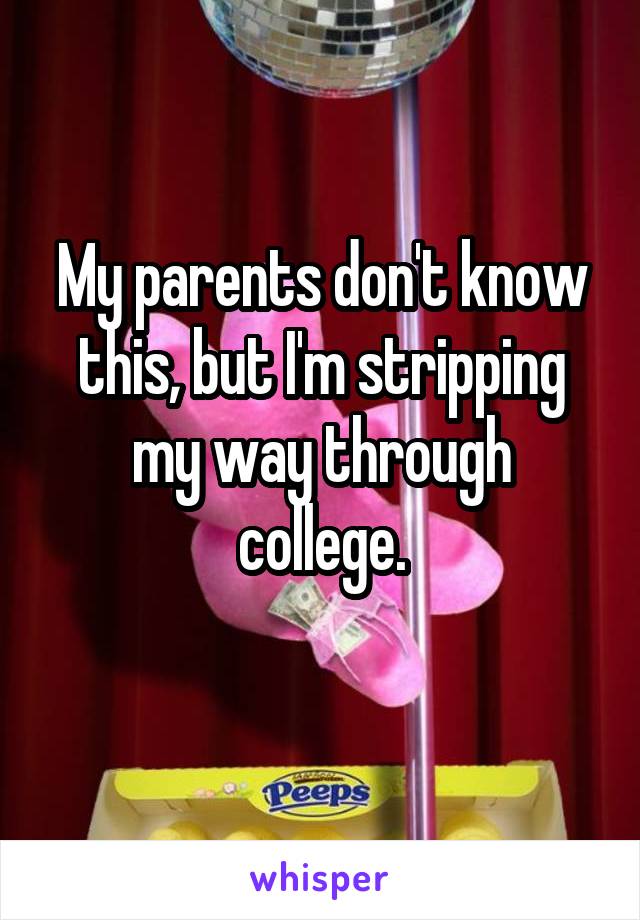 My parents don't know this, but I'm stripping my way through college.
