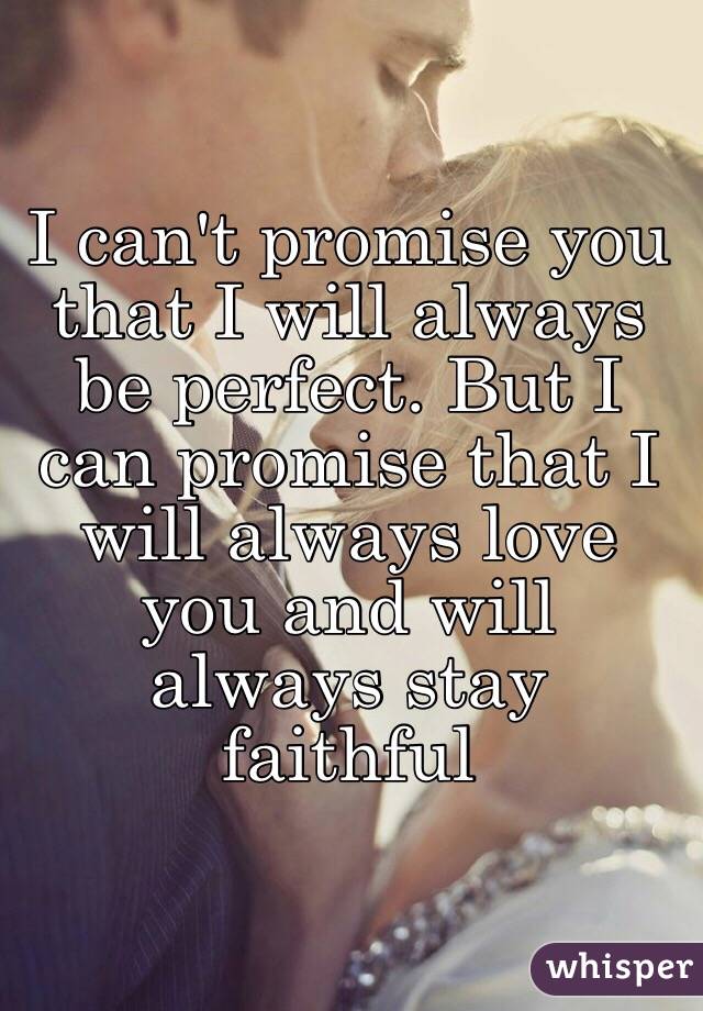 I can't promise you that I will always be perfect. But I can promise that I will always love you and will always stay faithful 