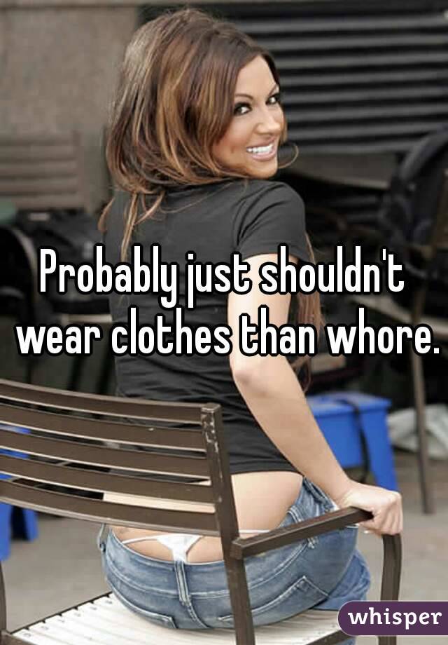 Probably just shouldn't wear clothes than whore.