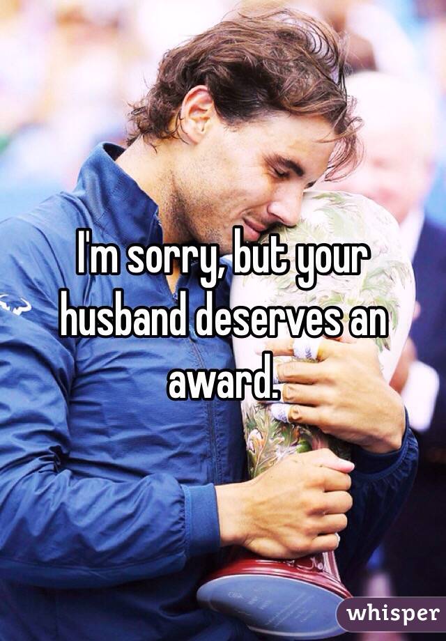 I'm sorry, but your husband deserves an award. 