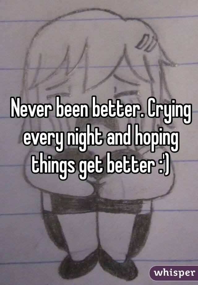 Never been better. Crying every night and hoping things get better :') 