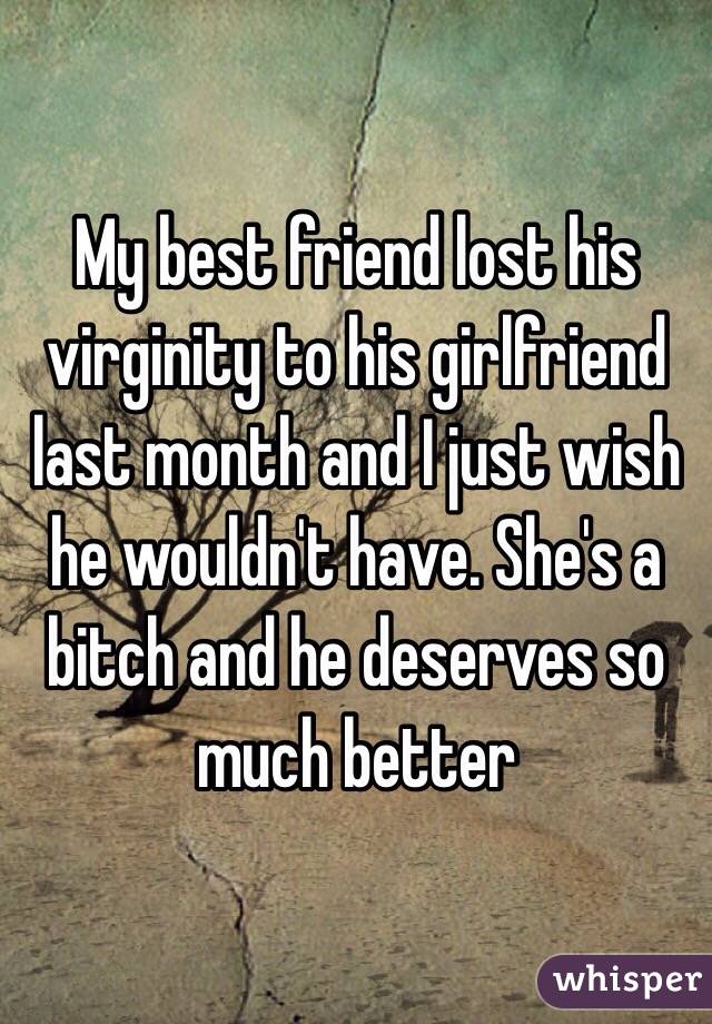 My best friend lost his virginity to his girlfriend last month and I just wish he wouldn't have. She's a bitch and he deserves so much better