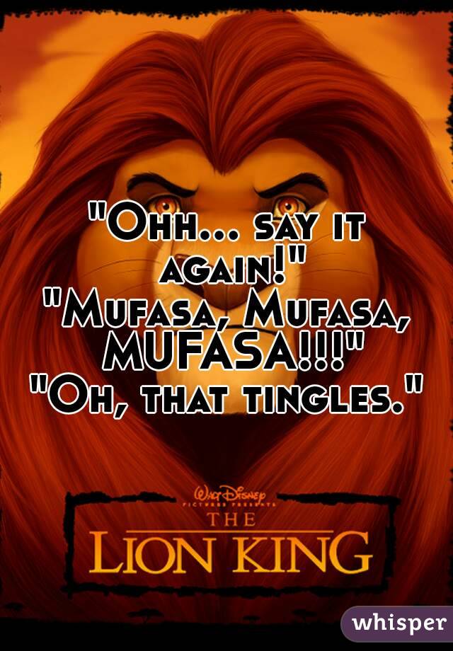 "Ohh... say it again!"
"Mufasa, Mufasa, MUFASA!!!"
"Oh, that tingles."