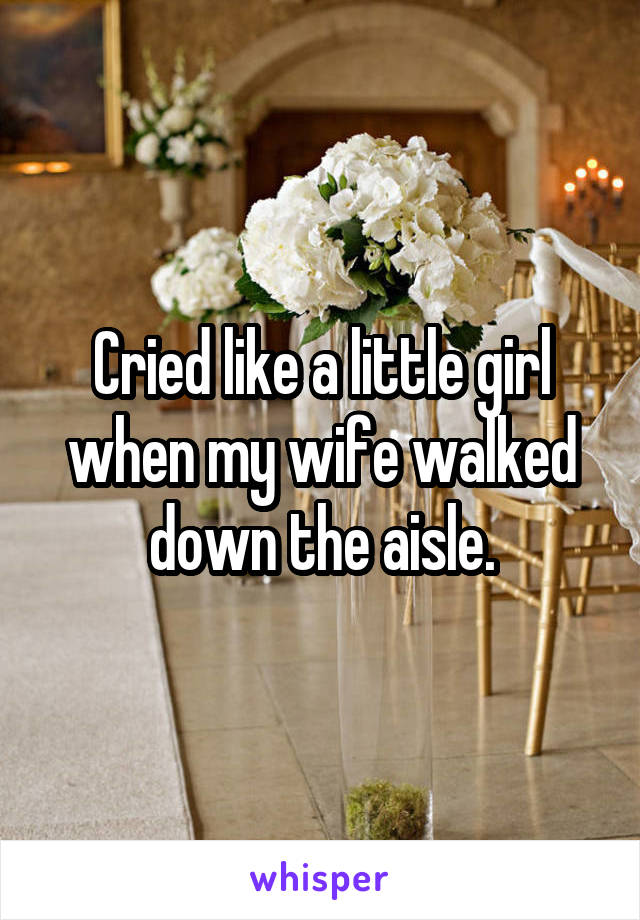 Cried like a little girl when my wife walked down the aisle.