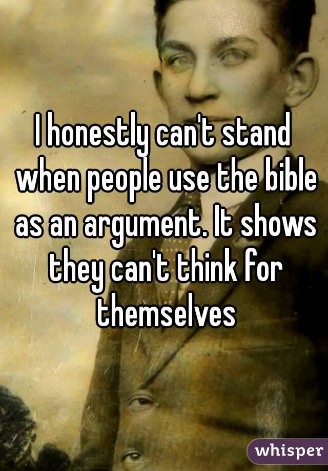 I honestly can't stand when people use the bible as an argument. It shows they can't think for themselves