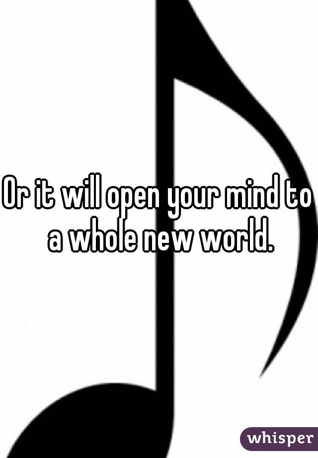 Or it will open your mind to a whole new world.