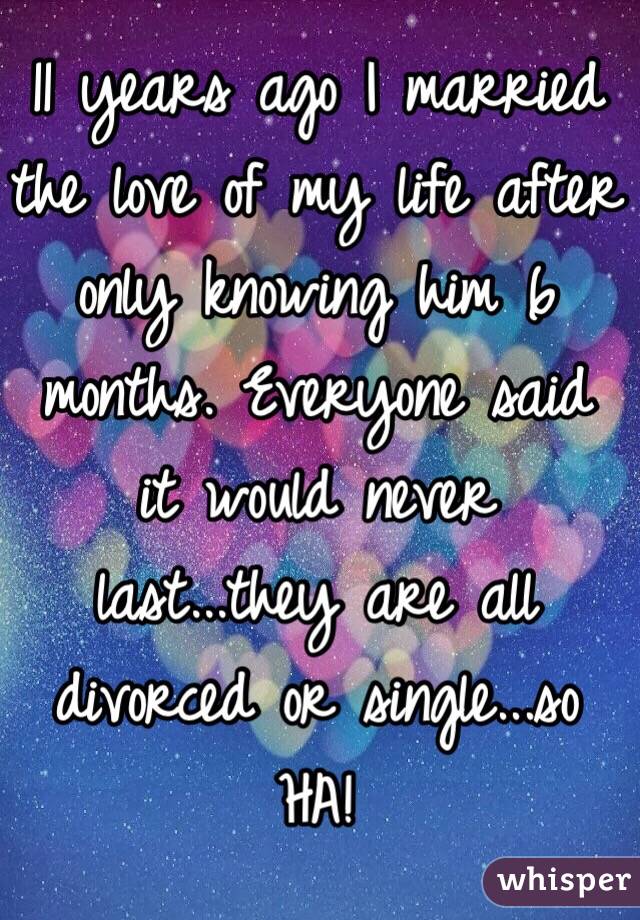 11 years ago I married the love of my life after only knowing him 6 months. Everyone said it would never last...they are all divorced or single...so HA! 