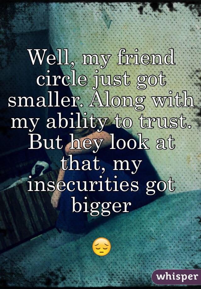 Well, my friend circle just got smaller. Along with my ability to trust. But hey look at that, my insecurities got bigger

 😔