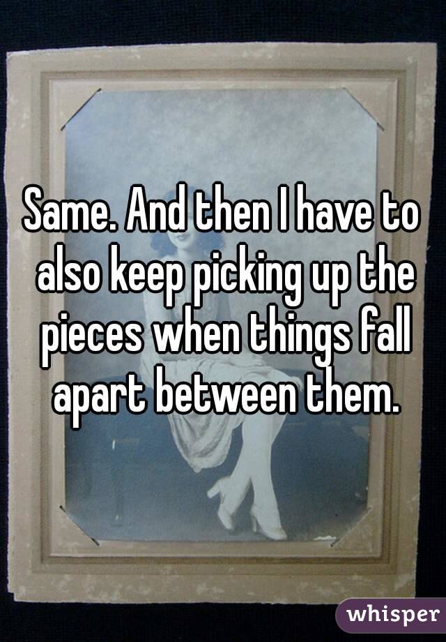 Same. And then I have to also keep picking up the pieces when things fall apart between them.